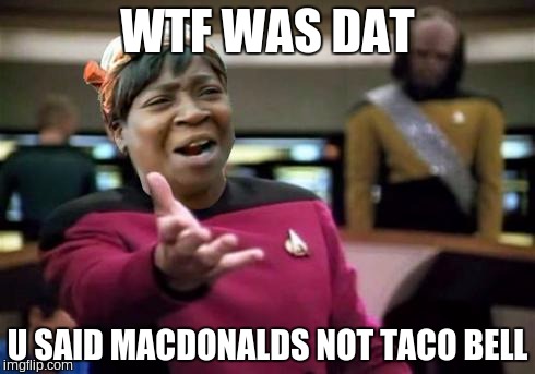WTF ain't nobody got time | WTF WAS DAT; U SAID MACDONALDS NOT TACO BELL | image tagged in wtf ain't nobody got time | made w/ Imgflip meme maker
