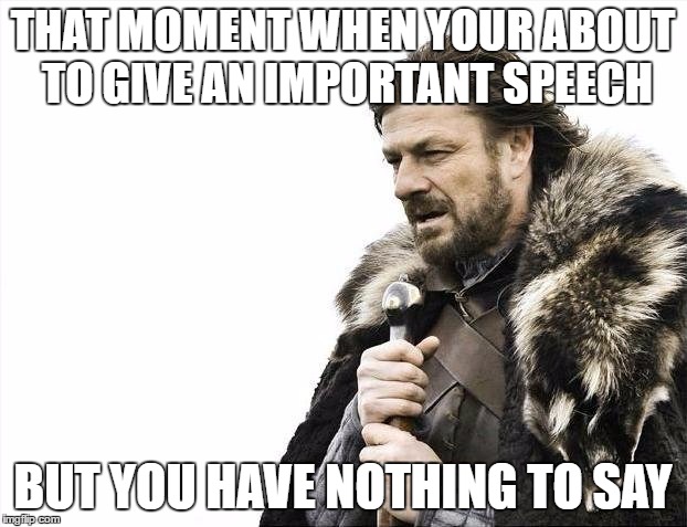 Brace Yourselves X is Coming Meme | THAT MOMENT WHEN YOUR ABOUT TO GIVE AN IMPORTANT SPEECH; BUT YOU HAVE NOTHING TO SAY | image tagged in memes,brace yourselves x is coming | made w/ Imgflip meme maker