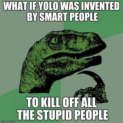 Philosoraptor | WHAT IF YOLO WAS INVENTED BY SMART PEOPLE; TO KILL OFF ALL THE STUPID PEOPLE | image tagged in memes,philosoraptor | made w/ Imgflip meme maker