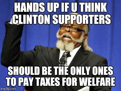 Too Damn High | HANDS UP IF U THINK CLINTON SUPPORTERS; SHOULD BE THE ONLY ONES TO PAY TAXES FOR WELFARE | image tagged in memes,too damn high | made w/ Imgflip meme maker