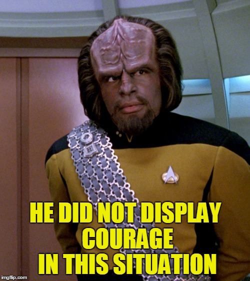 Lt Worf - Not A Good Idea Sir | HE DID NOT DISPLAY COURAGE IN THIS SITUATION | image tagged in lt worf - not a good idea sir | made w/ Imgflip meme maker