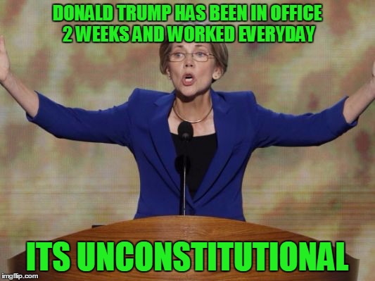 Elizabeth Warren | DONALD TRUMP HAS BEEN IN OFFICE 2 WEEKS AND WORKED EVERYDAY; ITS UNCONSTITUTIONAL | image tagged in elizabeth warren,whiners,whine,trumpwhine | made w/ Imgflip meme maker