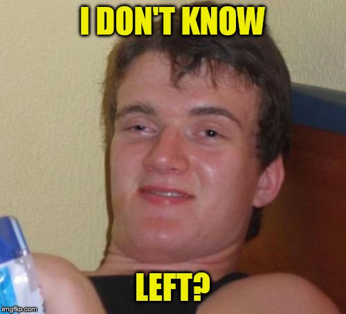 10 Guy Meme | I DON'T KNOW LEFT? | image tagged in memes,10 guy | made w/ Imgflip meme maker