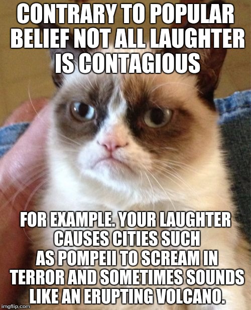 Also, Your Pores Release Volcanic Ash | CONTRARY TO POPULAR BELIEF NOT ALL LAUGHTER IS CONTAGIOUS; FOR EXAMPLE. YOUR LAUGHTER CAUSES CITIES SUCH AS POMPEII TO SCREAM IN TERROR AND SOMETIMES SOUNDS LIKE AN ERUPTING VOLCANO. | image tagged in memes,grumpy cat,pompeii | made w/ Imgflip meme maker
