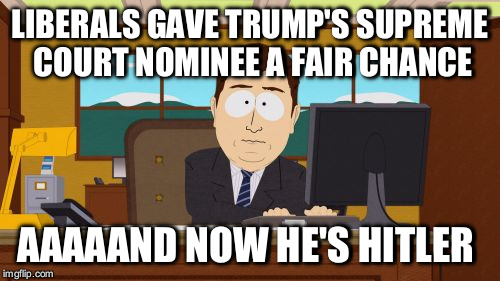 Aaaaand Its Gone | LIBERALS GAVE TRUMP'S SUPREME COURT NOMINEE A FAIR CHANCE; AAAAAND NOW HE'S HITLER | image tagged in memes,aaaaand its gone | made w/ Imgflip meme maker