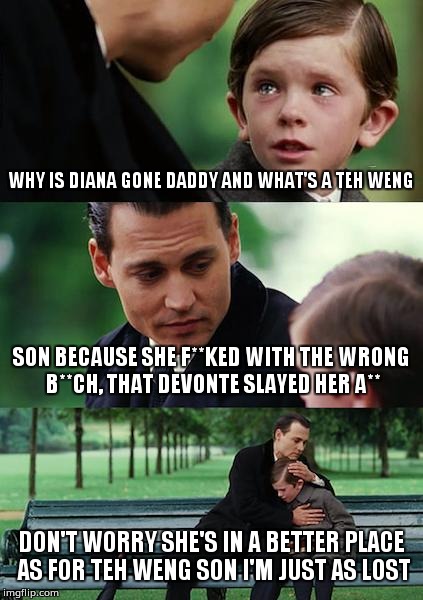 Finding Neverland Meme | WHY IS DIANA GONE DADDY AND WHAT'S A TEH WENG; SON BECAUSE SHE F**KED WITH THE WRONG B**CH, THAT DEVONTE SLAYED HER A**; DON'T WORRY SHE'S IN A BETTER PLACE AS FOR TEH WENG SON I'M JUST AS LOST | image tagged in memes,finding neverland | made w/ Imgflip meme maker
