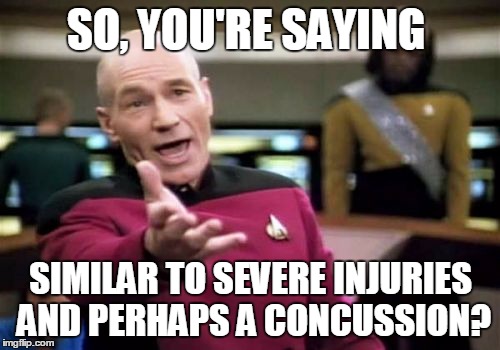 Picard Wtf Meme | SO, YOU'RE SAYING SIMILAR TO SEVERE INJURIES AND PERHAPS A CONCUSSION? | image tagged in memes,picard wtf | made w/ Imgflip meme maker