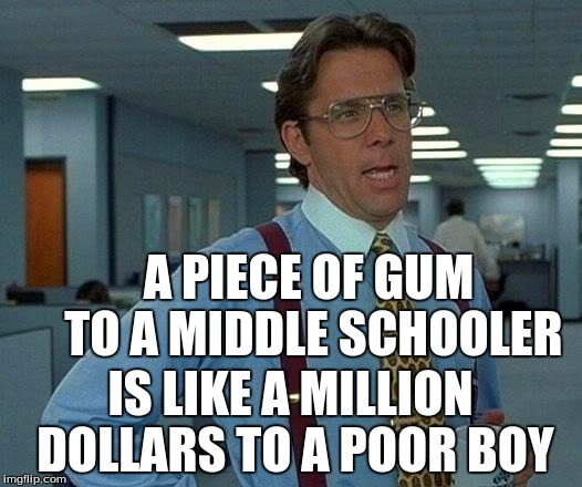 That Would Be Great Meme | A PIECE OF GUM TO A MIDDLE SCHOOLER; IS LIKE A MILLION DOLLARS TO A POOR BOY | image tagged in memes,that would be great | made w/ Imgflip meme maker
