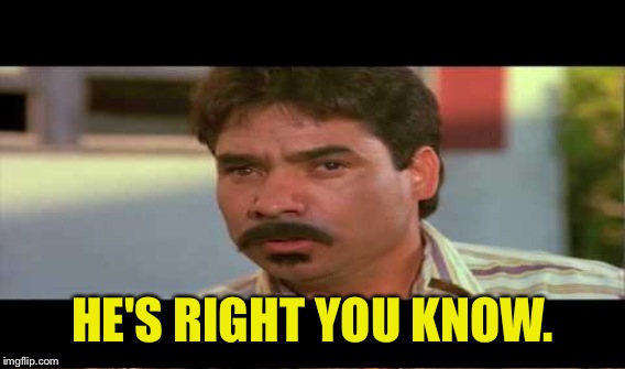 HE'S RIGHT YOU KNOW. | made w/ Imgflip meme maker