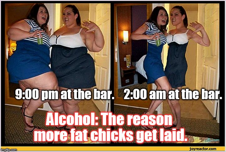 What you see isn't always what you get. (could be even more) | 9:00 pm at the bar.   
2:00 am at the bar. Alcohol: The reason more fat chicks get laid. | image tagged in fat chicks | made w/ Imgflip meme maker