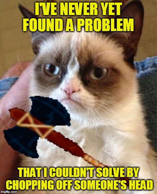 I'VE NEVER YET FOUND A PROBLEM THAT I COULDN'T SOLVE BY CHOPPING OFF SOMEONE'S HEAD | made w/ Imgflip meme maker