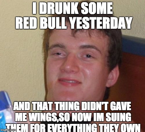 10 Guy Meme | I DRUNK SOME RED BULL YESTERDAY; AND THAT THING DIDN'T GAVE ME WINGS,SO NOW IM SUING THEM FOR EVERYTHING THEY OWN | image tagged in memes,10 guy | made w/ Imgflip meme maker