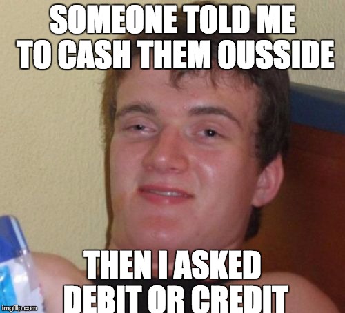 10 Guy | SOMEONE TOLD ME TO CASH THEM OUSSIDE; THEN I ASKED DEBIT OR CREDIT | image tagged in memes,10 guy | made w/ Imgflip meme maker