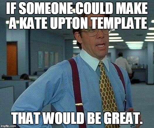That Would Be Great Meme | IF SOMEONE COULD MAKE A KATE UPTON TEMPLATE; THAT WOULD BE GREAT. | image tagged in memes,that would be great | made w/ Imgflip meme maker