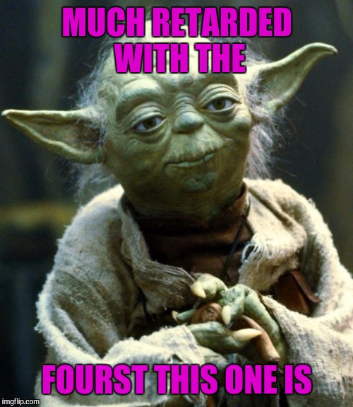 Star Wars Yoda Meme | MUCH RETARDED WITH THE FOURST THIS ONE IS | image tagged in memes,star wars yoda | made w/ Imgflip meme maker