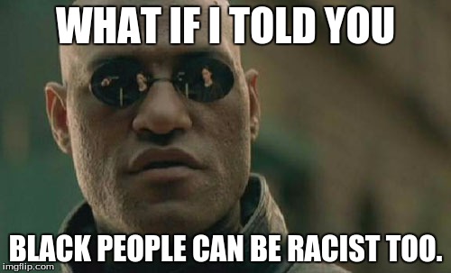 Matrix Morpheus | WHAT IF I TOLD YOU; BLACK PEOPLE CAN BE RACIST TOO. | image tagged in memes,matrix morpheus | made w/ Imgflip meme maker