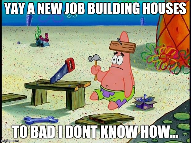 Patrick  | YAY A NEW JOB BUILDING HOUSES; TO BAD I DONT KNOW HOW... | image tagged in patrick | made w/ Imgflip meme maker