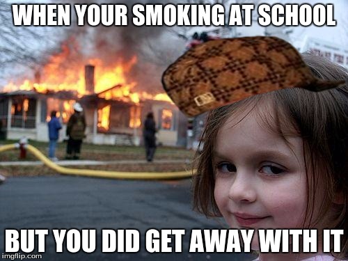 Disaster Girl | WHEN YOUR SMOKING AT SCHOOL; BUT YOU DID GET AWAY WITH IT | image tagged in memes,disaster girl,scumbag | made w/ Imgflip meme maker