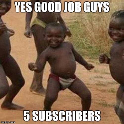 Third World Success Kid | YES GOOD JOB GUYS; 5 SUBSCRIBERS | image tagged in memes,third world success kid | made w/ Imgflip meme maker