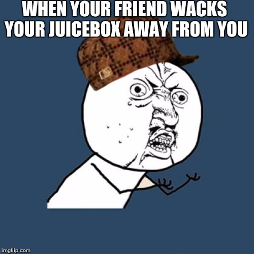 Y U No Meme | WHEN YOUR FRIEND WACKS YOUR JUICEBOX AWAY FROM YOU | image tagged in memes,y u no,scumbag | made w/ Imgflip meme maker