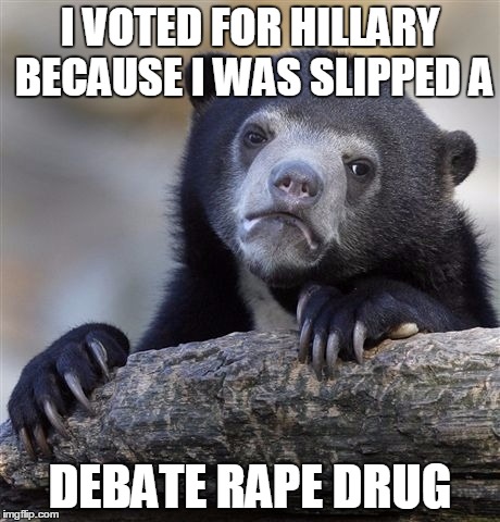 Confession Bear Meme | I VOTED FOR HILLARY BECAUSE I WAS SLIPPED A DEBATE **PE DRUG | image tagged in memes,confession bear | made w/ Imgflip meme maker