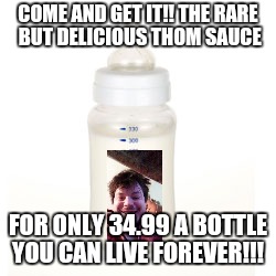 Baby Bottle |  COME AND GET IT!! THE RARE BUT DELICIOUS THOM SAUCE; FOR ONLY 34.99 A BOTTLE YOU CAN LIVE FOREVER!!! | image tagged in baby bottle | made w/ Imgflip meme maker