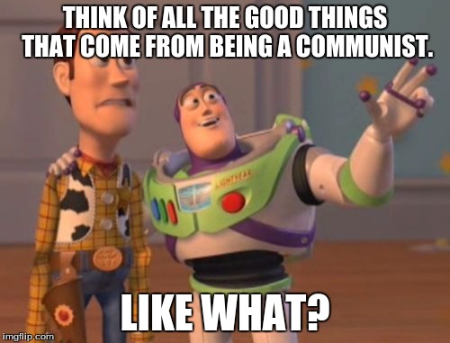 X, X Everywhere | THINK OF ALL THE GOOD THINGS THAT COME FROM BEING A COMMUNIST. LIKE WHAT? | image tagged in memes,x x everywhere | made w/ Imgflip meme maker