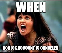 Xena/Gabby meme | WHEN; ROBLOX ACCOUNT IS CANCELED | image tagged in xena/gabby meme | made w/ Imgflip meme maker
