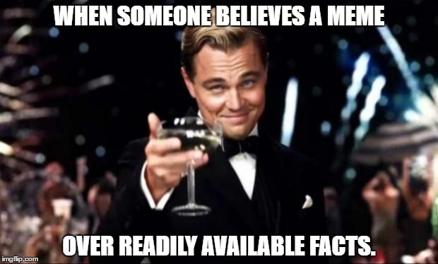 di caprio  | WHEN SOMEONE BELIEVES A MEME; OVER READILY AVAILABLE FACTS. | image tagged in di caprio | made w/ Imgflip meme maker