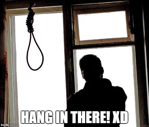Suicide | HANG IN THERE! XD | image tagged in suicide | made w/ Imgflip meme maker