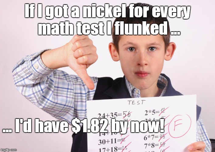 Something's not adding up... | If I got a nickel for every math test I flunked ... ... I'd have $1.82 by now! | image tagged in math,flunk,fail | made w/ Imgflip meme maker