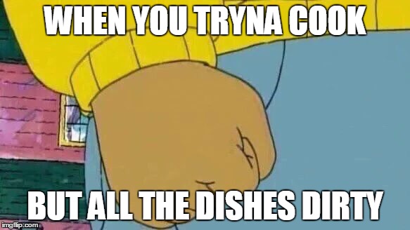Arthur Fist Meme | WHEN YOU TRYNA COOK; BUT ALL THE DISHES DIRTY | image tagged in memes,arthur fist | made w/ Imgflip meme maker