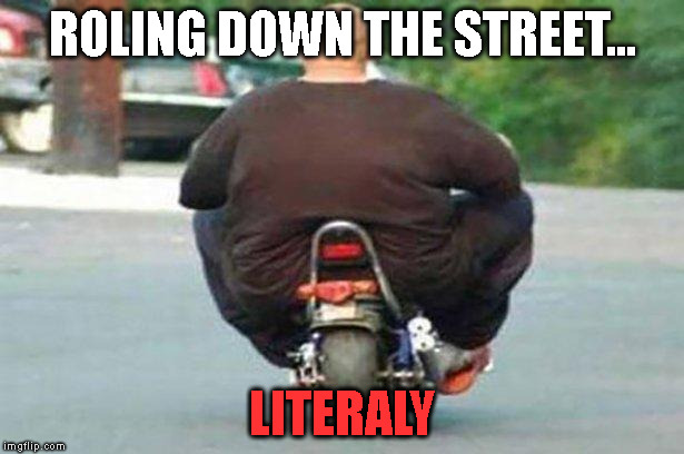 Fat guy on a little bike  | ROLING DOWN THE STREET... LITERALY | image tagged in fat guy on a little bike | made w/ Imgflip meme maker