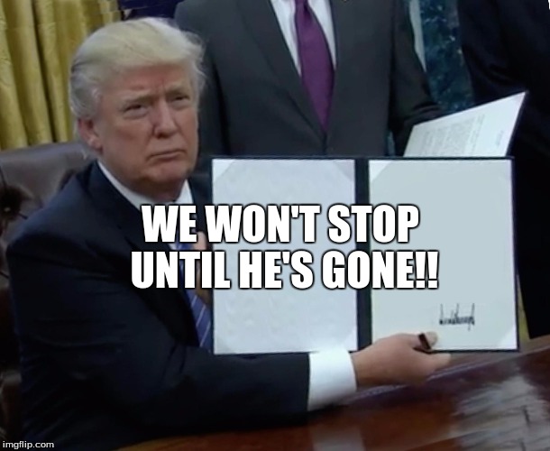 We won't let this dumbass destroy America | WE WON'T STOP UNTIL HE'S GONE!! | image tagged in trump bill signing,meme | made w/ Imgflip meme maker