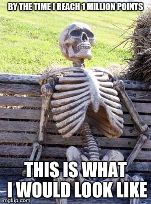 Just got 120K points, only 980K to go | BY THE TIME I REACH 1 MILLION POINTS; THIS IS WHAT I WOULD LOOK LIKE | image tagged in memes,waiting skeleton,1m,points,take to long | made w/ Imgflip meme maker