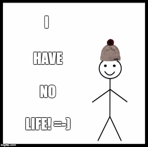 Be Like Bill | I; HAVE; NO; LIFE! =-) | image tagged in memes,be like bill | made w/ Imgflip meme maker