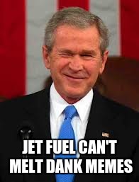 George Bush Meme | JET FUEL CAN'T MELT DANK MEMES | image tagged in memes,george bush | made w/ Imgflip meme maker