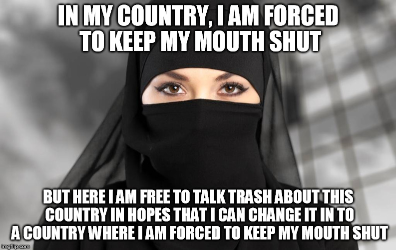 Muslims Way of Thinking | IN MY COUNTRY, I AM FORCED TO KEEP MY MOUTH SHUT; BUT HERE I AM FREE TO TALK TRASH ABOUT THIS COUNTRY IN HOPES THAT I CAN CHANGE IT IN TO A COUNTRY WHERE I AM FORCED TO KEEP MY MOUTH SHUT | image tagged in muslims,women,funny,condescending,religion,beliefs | made w/ Imgflip meme maker