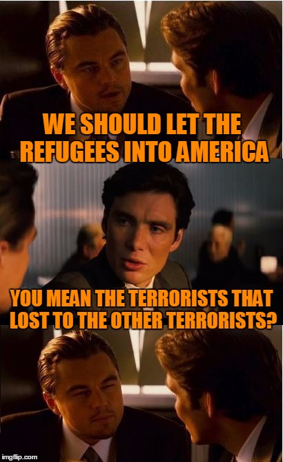 They're terrorist or terrorist supporters. | WE SHOULD LET THE REFUGEES INTO AMERICA; YOU MEAN THE TERRORISTS THAT LOST TO THE OTHER TERRORISTS? | image tagged in memes,inception | made w/ Imgflip meme maker