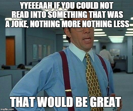 That Would Be Great Meme | YYEEEAAH IF YOU COULD NOT READ INTO SOMETHING THAT WAS A JOKE, NOTHING MORE NOTHING LESS; THAT WOULD BE GREAT | image tagged in memes,that would be great | made w/ Imgflip meme maker