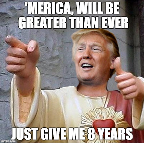 Trump Jesus | 'MERICA, WILL BE GREATER THAN EVER; JUST GIVE ME 8 YEARS | image tagged in trump jesus | made w/ Imgflip meme maker