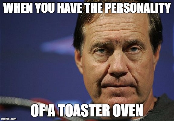 WHEN YOU HAVE THE PERSONALITY; OF A TOASTER OVEN | image tagged in bill belichick | made w/ Imgflip meme maker
