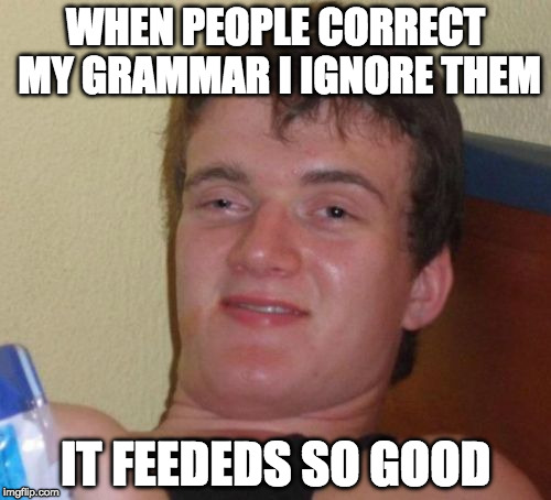 Take thats! | WHEN PEOPLE CORRECT MY GRAMMAR I IGNORE THEM; IT FEEDEDS SO GOOD | image tagged in memes,10 guy,grammar nazi,bacon,feels | made w/ Imgflip meme maker