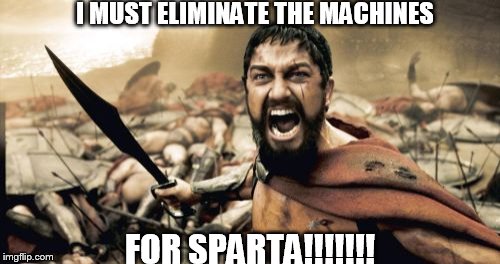 Machines Must DIE!!! | I MUST ELIMINATE THE MACHINES; FOR SPARTA!!!!!!! | image tagged in memes,sparta leonidas | made w/ Imgflip meme maker