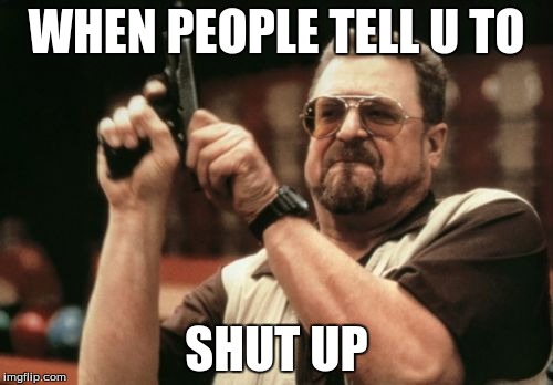 Am I The Only One Around Here | WHEN PEOPLE TELL U TO; SHUT UP | image tagged in memes,am i the only one around here | made w/ Imgflip meme maker