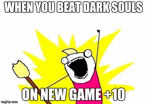 X All The Y Meme | WHEN YOU BEAT DARK SOULS; ON NEW GAME +10 | image tagged in memes,x all the y | made w/ Imgflip meme maker