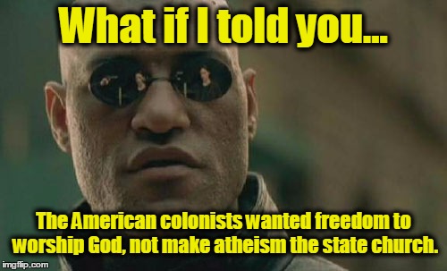 Matrix Morpheus | What if I told you... The American colonists wanted freedom to worship God, not make atheism the state church. | image tagged in memes,matrix morpheus,religious freedom,liberals,conservatives | made w/ Imgflip meme maker