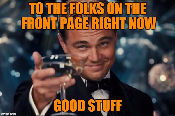 It's good to see the cream rise to the top. | TO THE FOLKS ON THE FRONT PAGE RIGHT NOW; GOOD STUFF | image tagged in memes,leonardo dicaprio cheers | made w/ Imgflip meme maker