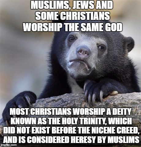 Confession Bear | MUSLIMS, JEWS AND SOME CHRISTIANS WORSHIP THE SAME GOD; MOST CHRISTIANS WORSHIP A DEITY KNOWN AS THE HOLY TRINITY, WHICH DID NOT EXIST BEFORE THE NICENE CREED, AND IS CONSIDERED HERESY BY MUSLIMS | image tagged in memes,confession bear | made w/ Imgflip meme maker