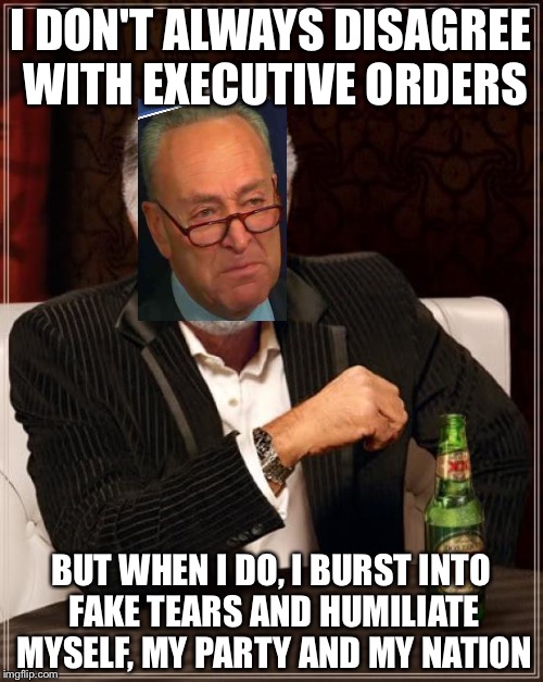 The Most Interesting Man In The World | I DON'T ALWAYS DISAGREE WITH EXECUTIVE ORDERS; BUT WHEN I DO, I BURST INTO FAKE TEARS AND HUMILIATE MYSELF, MY PARTY AND MY NATION | image tagged in memes,the most interesting man in the world | made w/ Imgflip meme maker